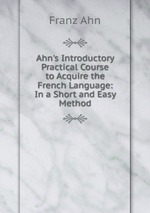 Ahn`s Introductory Practical Course to Acquire the French Language: In a Short and Easy Method