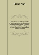 A New, Practical and Easy Method of Learning the German Language .: With a Pronounciation, Arranged According to J.C. Oehlschlager`s Recently Published Pronouncing German Dictionary