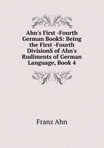 Ahn`s First -Fourth German BookS: Being the First -Fourth DivisionS of Ahn`s Rudiments of German Language, Book 4