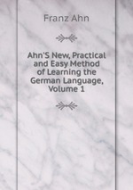 Ahn`S New, Practical and Easy Method of Learning the German Language, Volume 1