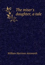 The miser`s daughter, a tale