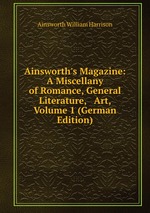 Ainsworth`s Magazine: A Miscellany of Romance, General Literature, & Art, Volume 1 (German Edition)