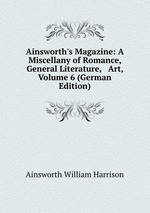 Ainsworth`s Magazine: A Miscellany of Romance, General Literature, & Art, Volume 6 (German Edition)