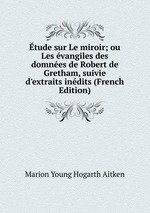 tude sur Le miroir; ou Les vangiles des domnes de Robert de Gretham, suivie d`extraits indits (French Edition)