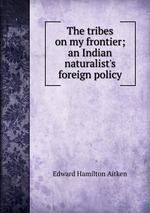 The tribes on my frontier; an Indian naturalist`s foreign policy