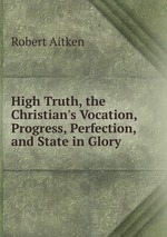 High Truth, the Christian`s Vocation, Progress, Perfection, and State in Glory