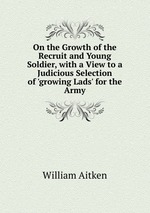 On the Growth of the Recruit and Young Soldier, with a View to a Judicious Selection of `growing Lads` for the Army
