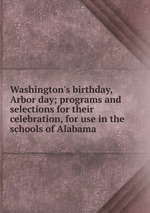 Washington`s birthday, Arbor day; programs and selections for their celebration, for use in the schools of Alabama