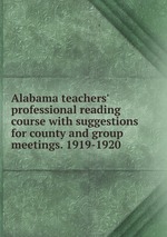 Alabama teachers` professional reading course with suggestions for county and group meetings. 1919-1920