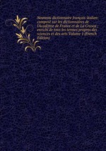 Nouveau dictionnaire franois-italien: compos sur les dictionnaires de l`Acadmie de France et de La Crusca ; enrichi de tous les termes propres des sciences et des arts Volume 1 (French Edition)