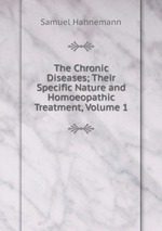 The Chronic Diseases; Their Specific Nature and Homoeopathic Treatment, Volume 1
