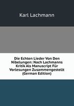 Die Echten Lieder Von Den Nibelungen: Nach Lachmanns Kritik Als Manuscript Fr Vorlesungen Zusammengestellt (German Edition)