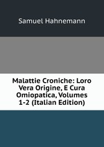 Malattie Croniche: Loro Vera Origine, E Cura Omiopatica, Volumes 1-2 (Italian Edition)