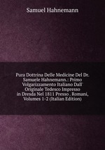 Pura Dottrina Delle Medicine Del Dr. Samuele Hahnemann.: Primo Volgarizzamento Italiano Dall` Originale Tedesco Impresso in Dresda Nel 1811 Presso . Romani, Volumes 1-2 (Italian Edition)