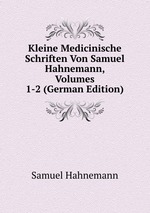 Kleine Medicinische Schriften Von Samuel Hahnemann, Volumes 1-2 (German Edition)
