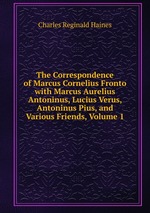 The Correspondence of Marcus Cornelius Fronto with Marcus Aurelius Antoninus, Lucius Verus, Antoninus Pius, and Various Friends, Volume 1