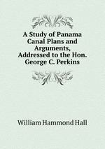 A Study of Panama Canal Plans and Arguments, Addressed to the Hon. George C. Perkins