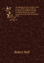 An apology for the freedom of the press, and for general liberty: to which are prefixed remarks on Bishop Horsley`s sermon, preached on the 30th of January, 1793