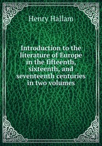 Introduction to the literature of Europe in the fifteenth, sixteenth, and seventeenth centuries in two volumes