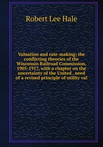 Valuation and rate-making; the conflicting theories of the Wisconsin Railroad Commission, 1905-1917, with a chapter on the uncertainty of the United . need of a revised principle of utility val