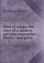 Glint of wings; the story of a modern girl who wanted her liberty--and got it