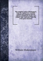 The complete works of Shakespeare, from the original text: carefully collated and compared with the editions of Halliwell, Knight, and Colloer: with . each play; and a life of the great dramatist