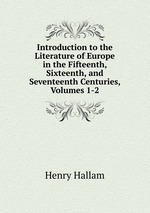 Introduction to the Literature of Europe in the Fifteenth, Sixteenth, and Seventeenth Centuries, Volumes 1-2