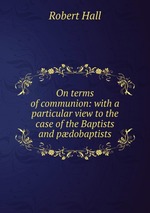 On terms of communion: with a particular view to the case of the Baptists and pdobaptists