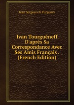 Ivan Tourguneff D`aprs Sa Correspondance Avec Ses Amis Franais . (French Edition)