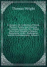A Glossary; Or, Collection of Words, Phrases, Names, and Allusions to Customs, Proverbs, Etc., Which Have Been Thought to Require Illustration, in the . Shakespeare and His Contemporaries, Volume 1