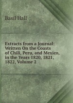 Extracts from a Journal: Written On the Coasts of Chili, Peru, and Mexico, in the Years 1820, 1821, 1822, Volume 2