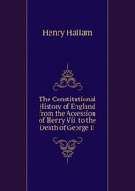 The Constitutional History of England from the Accession of Henry Vii. to the Death of George II