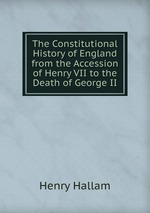 The Constitutional History of England from the Accession of Henry VII to the Death of George II