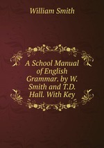 A School Manual of English Grammar. by W. Smith and T.D. Hall. With Key
