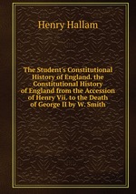 The Student`s Constitutional History of England. the Constitutional History of England from the Accession of Henry Vii. to the Death of George II by W. Smith