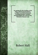 An Apology for the Freedom of the Press, and for General Liberty. to Which Are Prefixed Remarks On Bishop Horsley`s Sermon, Preached Before the Lords On the Thirtieth of January Last