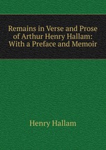 Remains in Verse and Prose of Arthur Henry Hallam: With a Preface and Memoir