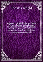 A Glossary: Or, Collection of Words, Phrases, Names, and Allusions to Customs, Proverbs, Etc., Which Have Been Thought to Require Illustration, in the . Shakespeare, and His Contemporaries