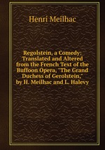 Regolstein, a Comedy: Translated and Altered from the French Text of the Buffoon Opera, "The Grand Duchess of Gerolstein," by H. Meilhac and L. Halevy