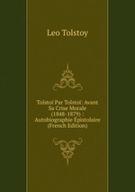 Tolsto Par Tolsto: Avant Sa Crise Morale (1848-1879) : Autobiographie pistolaire (French Edition)