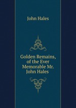 Golden Remains, of the Ever Memorable Mr. John Hales