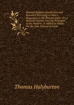 Natural Religion Insufficient and Revealed Necessary to Man`s Happiness in His Present State: Or, a Rational Inquiry Into the Principles of the Modern . Is Added an Essay On the True Ground of Faith