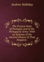 The Present State of Portugal, and of the Portuguese Army: With an Epitome of the Ancient History of That Kingdom