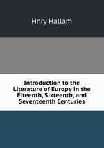 Introduction to the Literature of Europe in the Fiteenth, Sixteenth, and Seventeenth Centuries