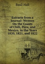 Extracts from a Journal: Written On the Coasts of Chili, Peru, and Mexico, in the Years 1820, 1821, and 1822