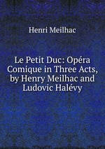 Le Petit Duc: Opra Comique in Three Acts, by Henry Meilhac and Ludovic Halvy