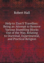 Help to Zion`S Travellers: Being an Attempt to Remove Various Stumbling Blocks Out of the Way, Relating to Doctrinal, Experimental, and Practical Religion