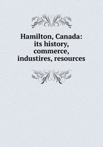 Hamilton, Canada: its history, commerce, industires, resources