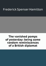 The vanished pomps of yesterday: being some random reminiscences of a British diplomat