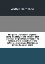 The poets laureate of England. Being a history of the office of poet laureate, biographical notices of its holders, and a collection of the satires, epigrams, and lampoons directed against them